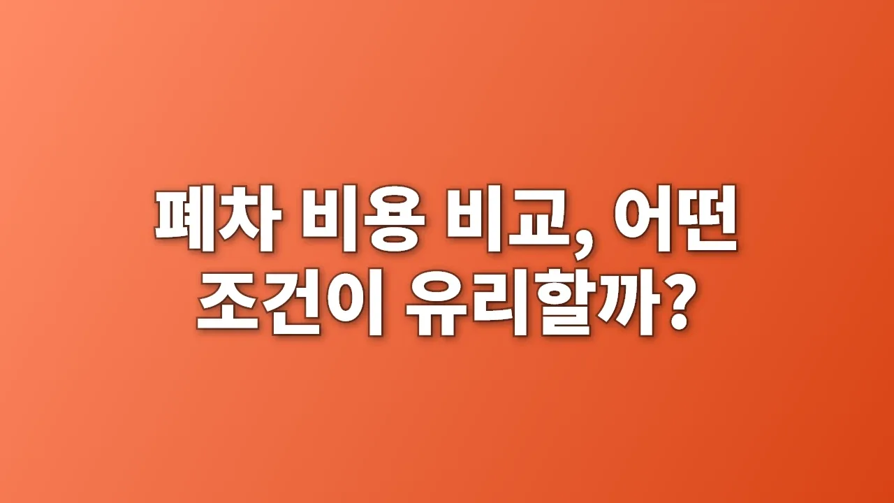 폐차 비용 비교, 어떤 조건이 유리할까?